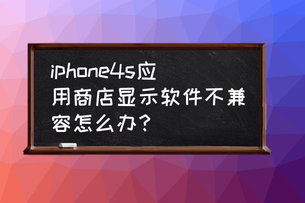 iphone4s不兼容解决方法 iphone4s应用商店显示软件不兼容怎么办？