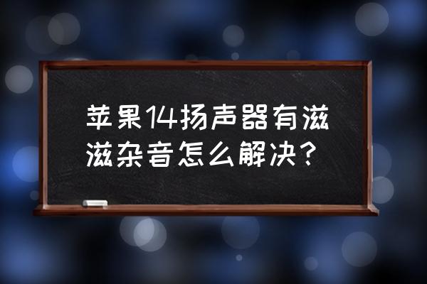 苹果14背景音要不要关掉 苹果14扬声器有滋滋杂音怎么解决？