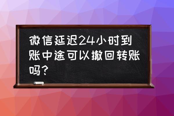 微信转账延迟24小时到账怎么撤回 微信延迟24小时到账中途可以撤回转账吗？