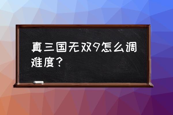 真三国无双3怎么打南蛮平定战 真三国无双9怎么调难度？