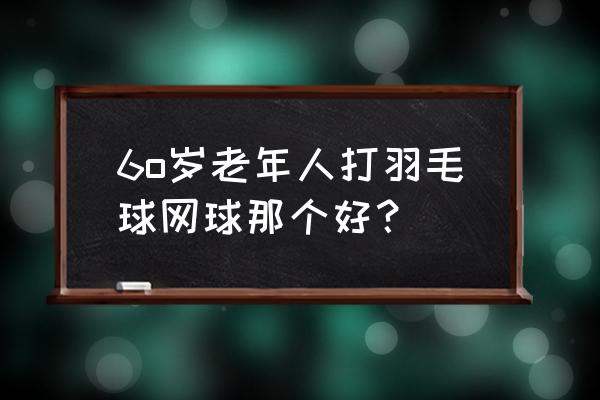 女孩子学习打羽毛球和网球哪个好 6o岁老年人打羽毛球网球那个好？