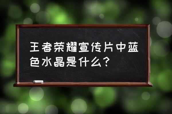 王者荣耀周年庆宣传片完整全部 王者荣耀宣传片中蓝色水晶是什么？