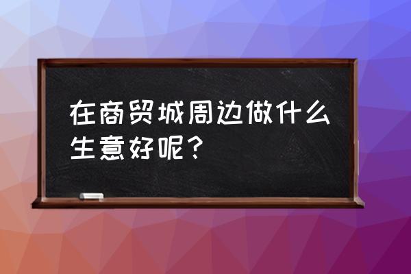 火影忍者手游忍者小店 在商贸城周边做什么生意好呢？