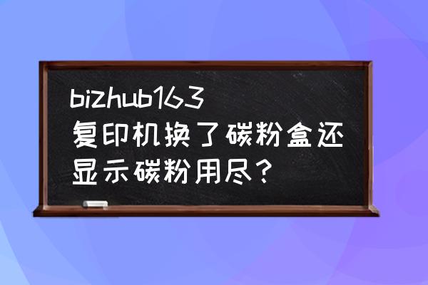 柯美复印机一切正常打印显示缺纸 bizhub163复印机换了碳粉盒还显示碳粉用尽？