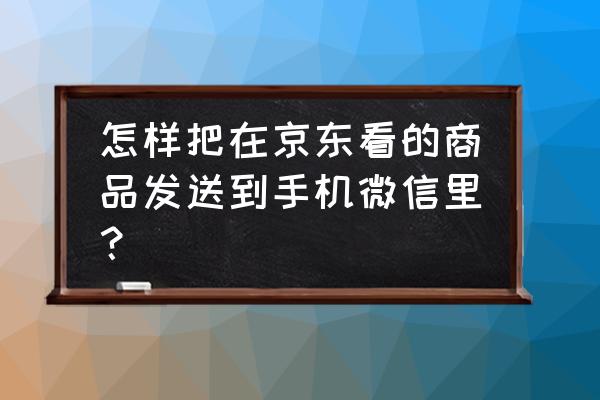 咋把软件分享给微信好友 怎样把在京东看的商品发送到手机微信里？