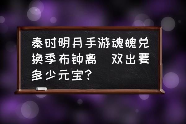 秦时明月世界怎么快速获得元宝 秦时明月手游魂魄兑换季布钟离眛双出要多少元宝？