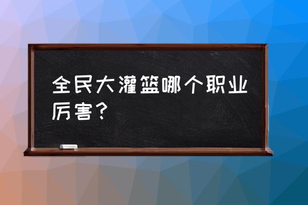 全民大灌篮开局应该先学什么 全民大灌篮哪个职业厉害？