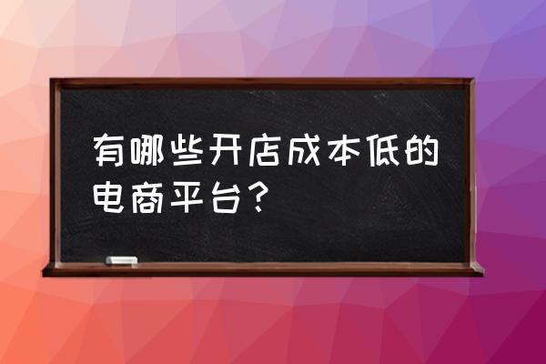 创业开网店平台哪个好 有哪些开店成本低的电商平台？