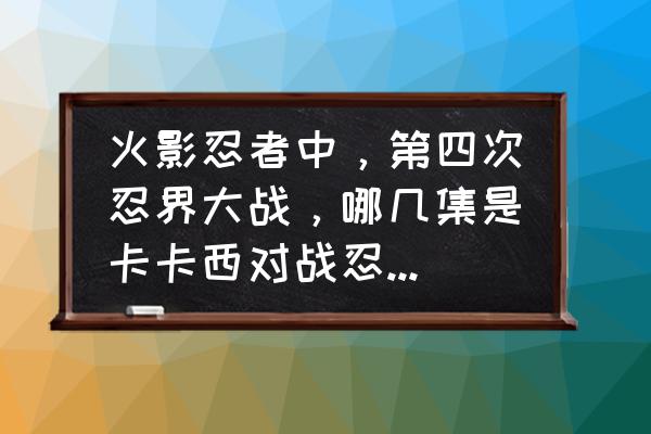 卡卡西在漫画中的出场集数 火影忍者中，第四次忍界大战，哪几集是卡卡西对战忍刀七人众啊?谢谢？