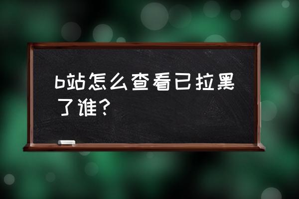 b站怎么解除黑名单 b站怎么查看已拉黑了谁？