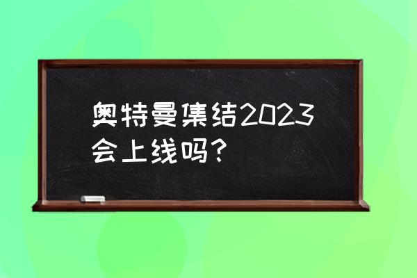 奥特曼集结怎么开启好友申请 奥特曼集结2023会上线吗？