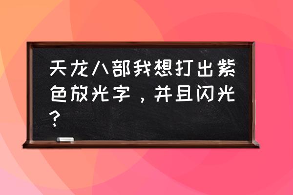 天龙荣耀版物品代码 天龙八部我想打出紫色放光字，并且闪光？