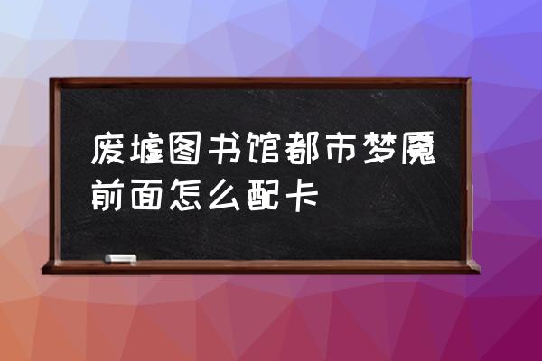 废墟图书馆自动发牌按哪个键 废墟图书馆都市梦魇前面怎么配卡