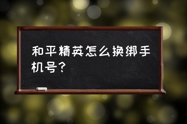 和平精英换手机怎么玩以前的号 和平精英怎么换绑手机号？