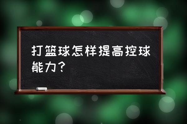 怎么样提高个人控球技术 打篮球怎样提高控球能力？