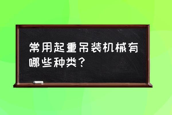 建筑工地都有哪些起重设备 常用起重吊装机械有哪些种类？