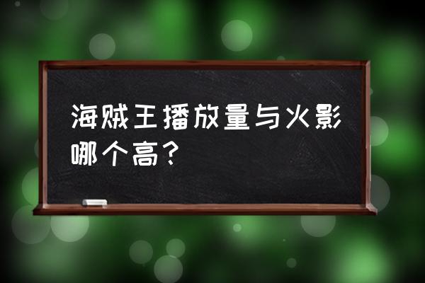 航海王火影谁的影响力更大 海贼王播放量与火影哪个高？