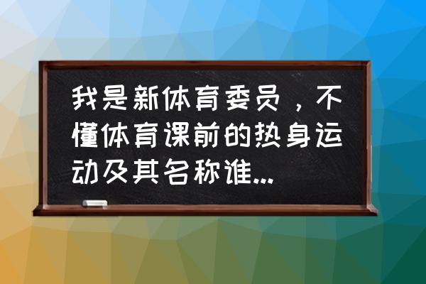 体育课热身活动常用练习方法 我是新体育委员，不懂体育课前的热身运动及其名称谁能教我？又该怎么喊口号？