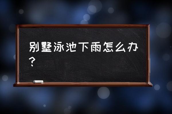 室外私人泳池水质管理与维护 别墅泳池下雨怎么办？