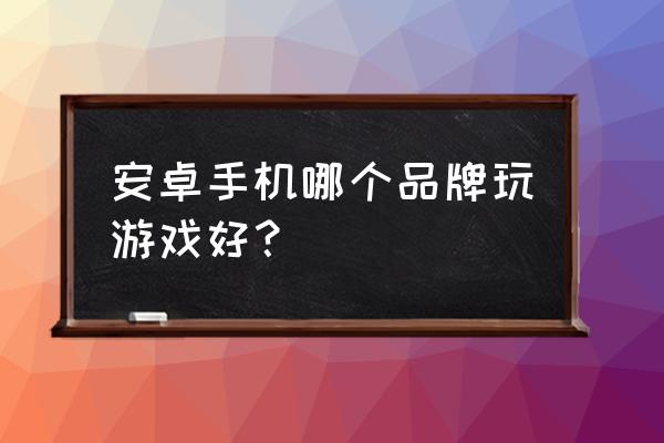 安卓刚发布出来的几款经典游戏 安卓手机哪个品牌玩游戏好？