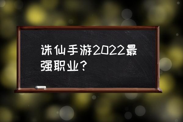 超鬼王活动时间2022 诛仙手游2022最强职业？