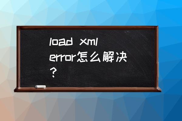 xml怎么把字符串变成标准文件 load xml error怎么解决？