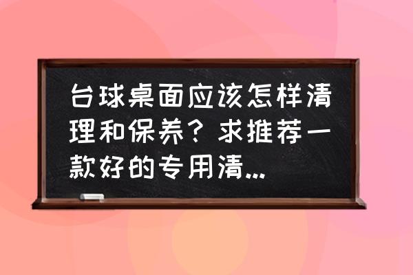 球房公用球杆和自己的有什么区别 台球桌面应该怎样清理和保养？求推荐一款好的专用清洁剂，斯诺克和美式都有？