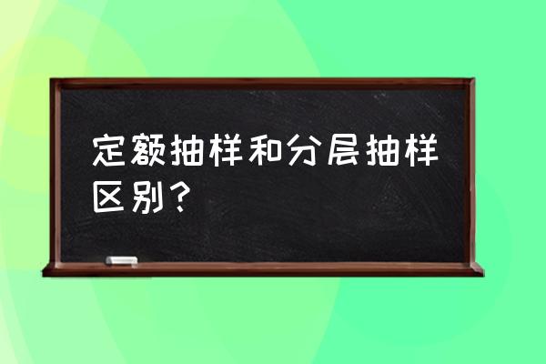 简述配额抽样的步骤 定额抽样和分层抽样区别？