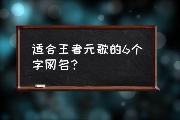 王者荣耀关于元歌的好听昵称 适合王者元歌的6个字网名？