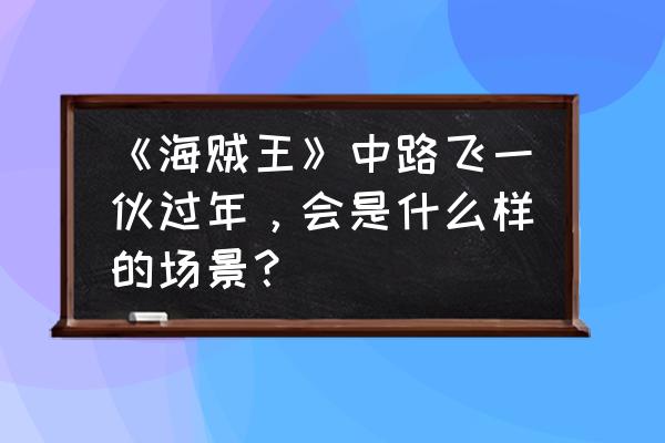 海贼王简笔画索隆头部 《海贼王》中路飞一伙过年，会是什么样的场景？