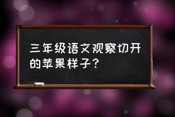 我把苹果从中间切开看到了什么 三年级语文观察切开的苹果样子？