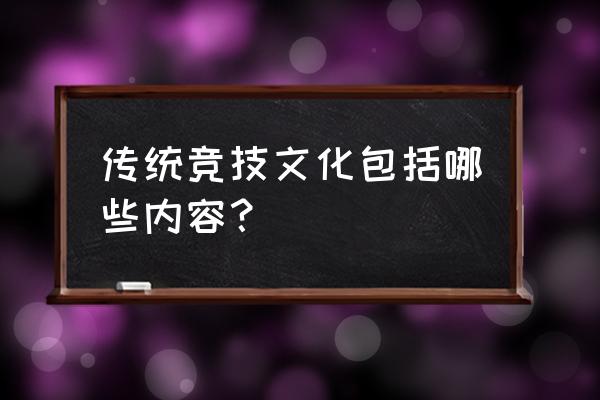 竞技体育有几个特点分别是 传统竞技文化包括哪些内容？