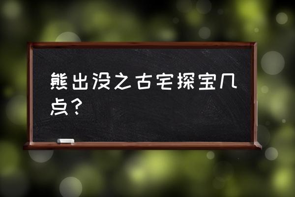 古宅探险必备物品清单 熊出没之古宅探宝几点？