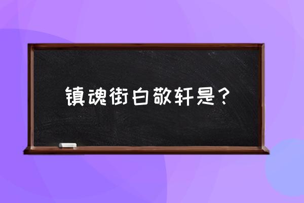 镇魂街手游英雄介绍 镇魂街白敬轩是？