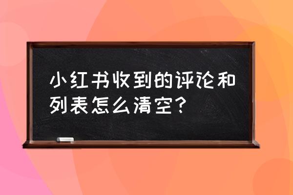 小红书赞过怎么删除 小红书收到的评论和列表怎么清空？