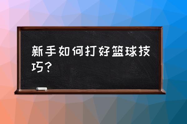 教新手如何打好篮球 新手如何打好篮球技巧？