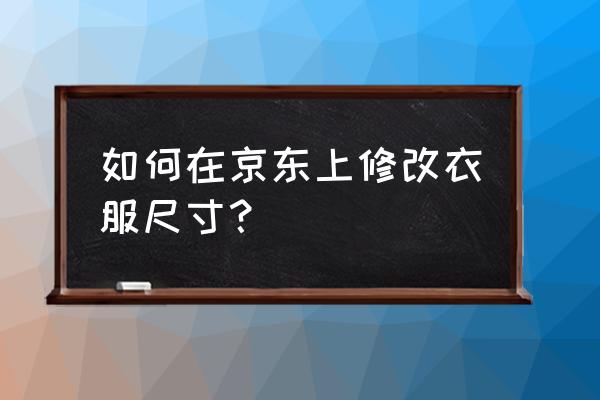 京东手机版怎样使用尺码助手 如何在京东上修改衣服尺寸？