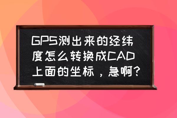 gis软件把xy坐标转换成经纬度坐标 GPS测出来的经纬度怎么转换成CAD上面的坐标，急啊？