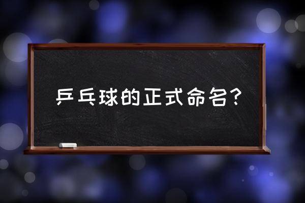 乒乓球的起源和我国乒乓球的现状 乒乓球的正式命名？