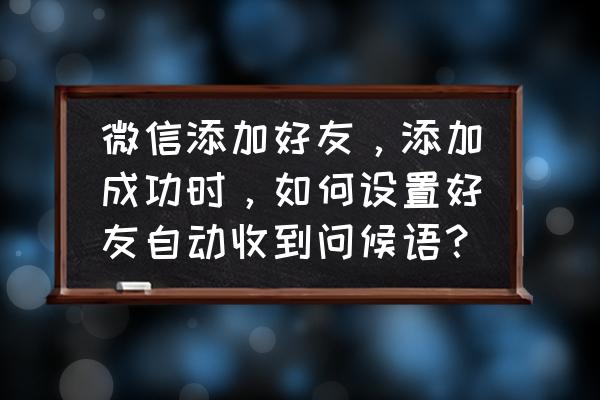 怎样设置微信回复消息状态 微信添加好友，添加成功时，如何设置好友自动收到问候语？