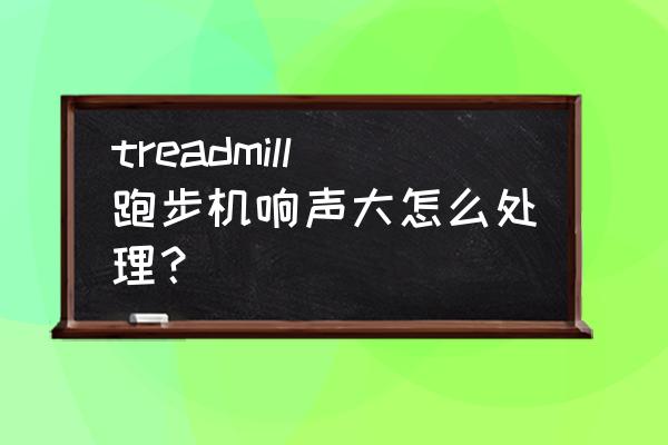 跑步机噪音大怎么解决 treadmill跑步机响声大怎么处理？