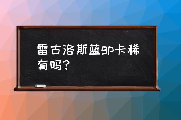 一元包蓝gp的抽卡秘诀 雷古洛斯蓝gp卡稀有吗？