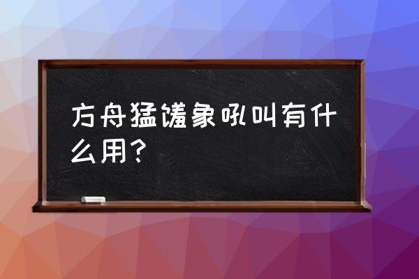 方舟生存进化猛犸象平台怎么扩建 方舟猛犸象吼叫有什么用？