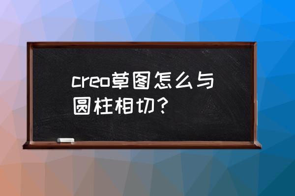 creo怎么画不了相切的圆 creo草图怎么与圆柱相切？