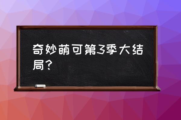 陪伴小精灵为什么绑定不了设备 奇妙萌可第3季大结局？