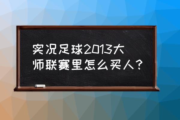 实况足球2013安装教程 实况足球2013大师联赛里怎么买人？