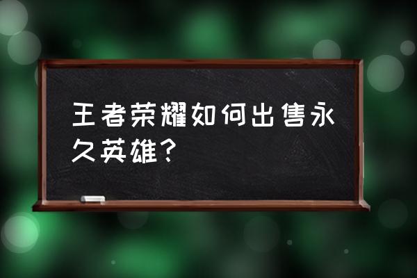 王者荣耀可以用钻石购买英雄吗 王者荣耀如何出售永久英雄？