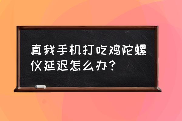 吃鸡延迟在哪里显示 真我手机打吃鸡陀螺仪延迟怎么办？