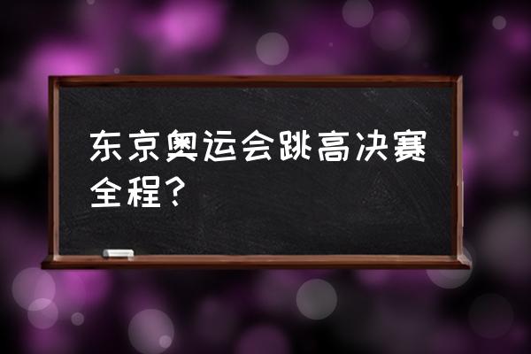 东京奥运会男篮总决赛中文解说 东京奥运会跳高决赛全程？