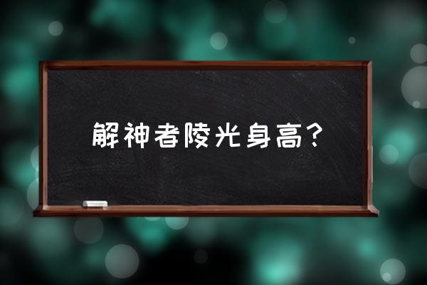 解神者什么角色最好用 解神者陵光身高？